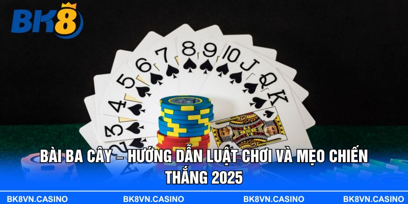 Bài Ba Cây – Hướng Dẫn Luật Chơi Và Mẹo Chiến Thắng 2025